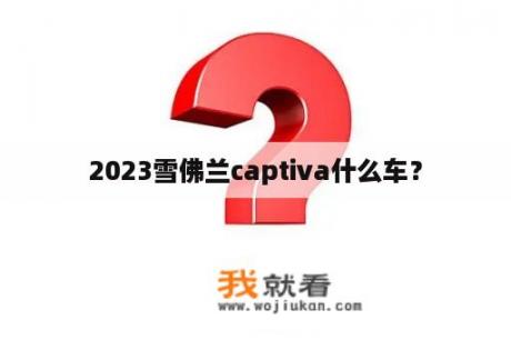 2023雪佛兰captiva什么车？