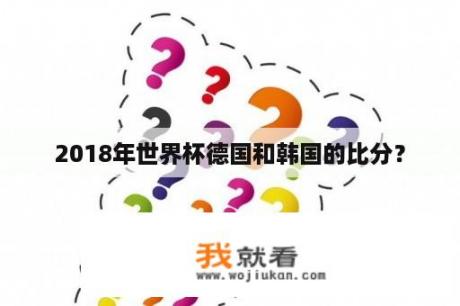 2018年世界杯德国和韩国的比分？