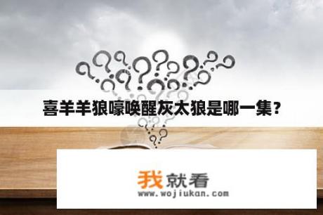 喜羊羊狼嚎唤醒灰太狼是哪一集？