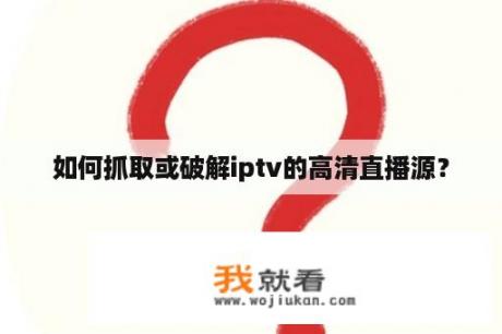 如何抓取或破解iptv的高清直播源？