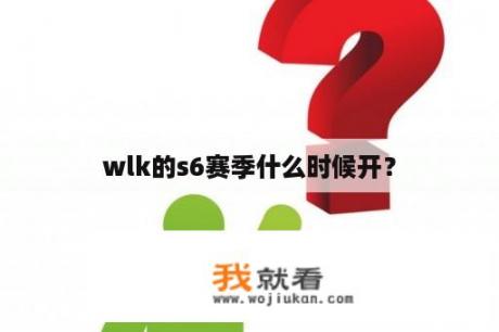 wlk的s6赛季什么时候开？