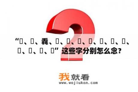 “槑、赑、毳、掱、羴、猋、麤、垚、鱻、惢、瞐、舙、畾、孨”这些字分别怎么念？