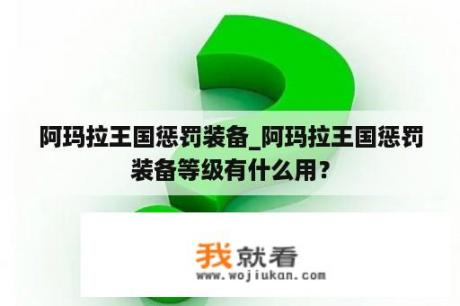 阿玛拉王国惩罚装备_阿玛拉王国惩罚装备等级有什么用？