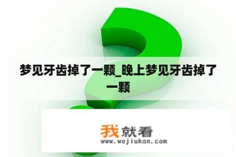 梦见牙齿掉了一颗_晚上梦见牙齿掉了一颗