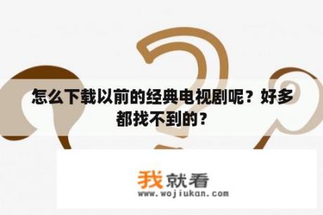 怎么下载以前的经典电视剧呢？好多都找不到的？