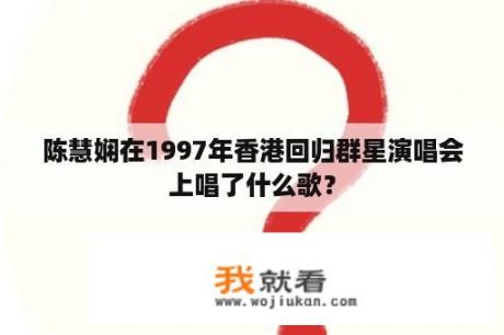 陈慧娴在1997年香港回归群星演唱会上唱了什么歌？