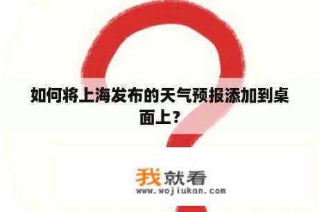 如何将上海发布的天气预报添加到桌面上？