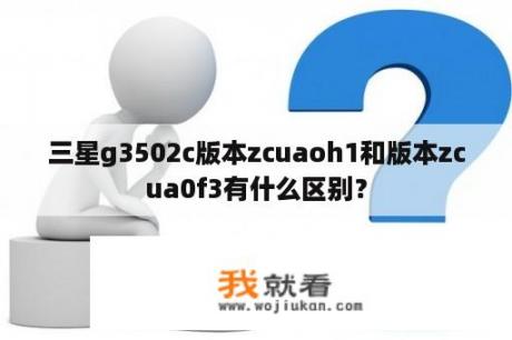 三星g3502c版本zcuaoh1和版本zcua0f3有什么区别？