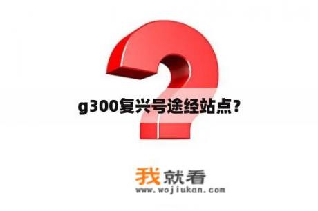 g300复兴号途经站点？