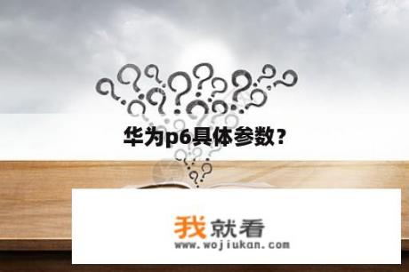 华为p6具体参数？