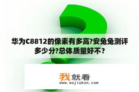 华为C8812的像素有多高?安兔兔测评多少分?总体质量好不？