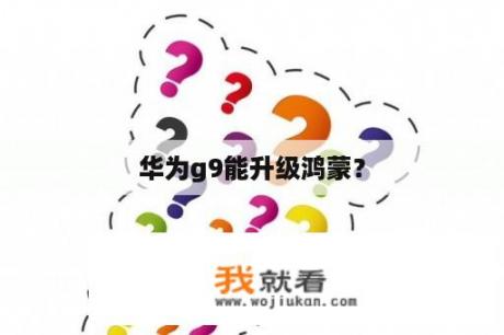 华为g9能升级鸿蒙？
