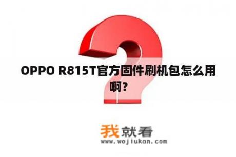 OPPO R815T官方固件刷机包怎么用啊？