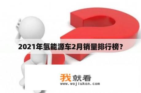 2021年氢能源车2月销量排行榜？