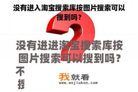 没有进入淘宝搜索库按图片搜索可以搜到吗？