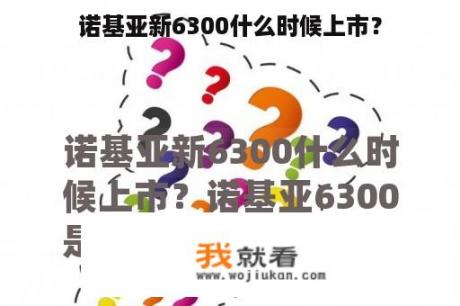 诺基亚新6300什么时候上市？