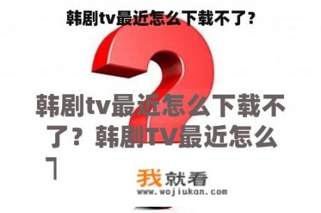 韩剧tv最近怎么下载不了？