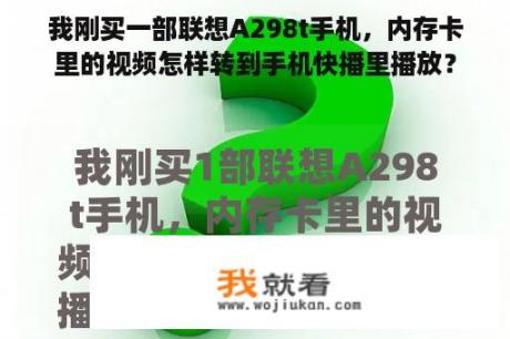 我刚买一部联想A298t手机，内存卡里的视频怎样转到手机快播里播放？