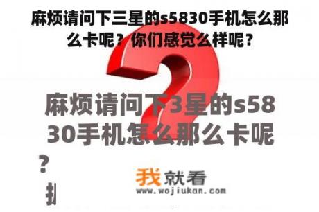 麻烦请问下三星的s5830手机怎么那么卡呢？你们感觉么样呢？