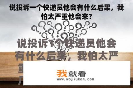 说投诉一个快递员他会有什么后果，我怕太严重他会来？