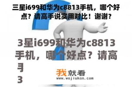 三星i699和华为c8813手机，哪个好点？请高手说实用对比！谢谢？