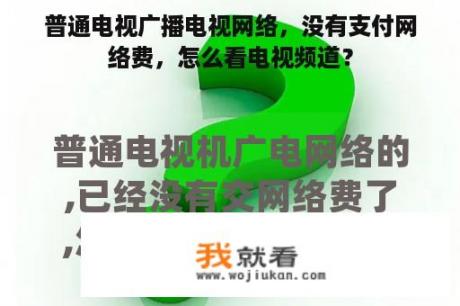 普通电视广播电视网络，没有支付网络费，怎么看电视频道？