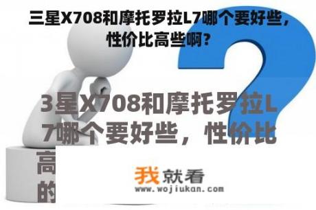 三星X708和摩托罗拉L7哪个要好些，性价比高些啊？