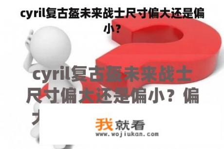 cyril复古盔未来战士尺寸偏大还是偏小？