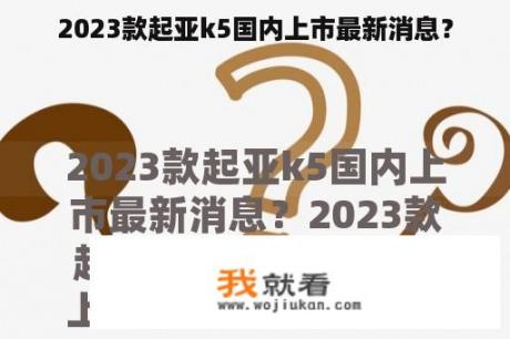 2023款起亚k5国内上市最新消息？