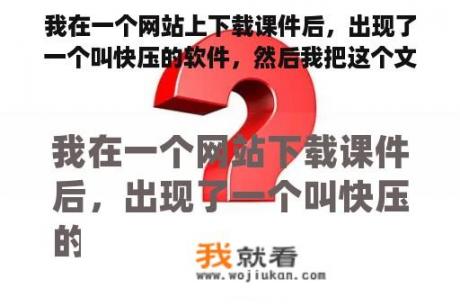 我在一个网站上下载课件后，出现了一个叫快压的软件，然后我把这个文件导出电脑上的文件夹，然后在电话里？