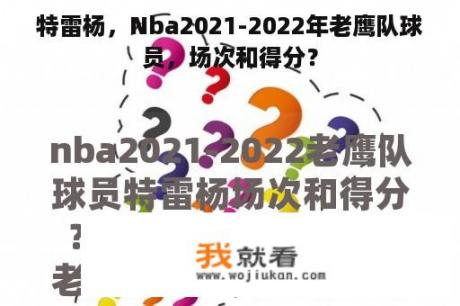 特雷杨，Nba2021-2022年老鹰队球员，场次和得分？