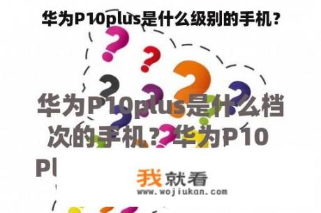 华为P10plus是什么级别的手机？