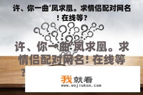 许、你一曲’凤求凰。求情侣配对网名! 在线等？