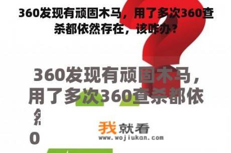 360发现有顽固木马，用了多次360查杀都依然存在，该咋办？