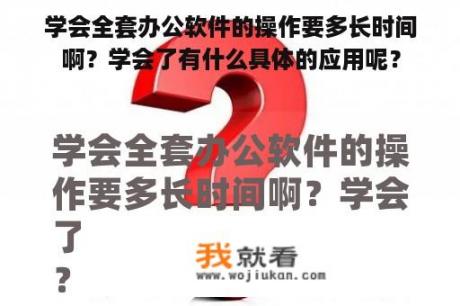 学会全套办公软件的操作要多长时间啊？学会了有什么具体的应用呢？