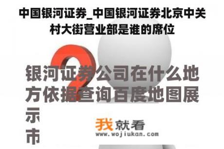 中国银河证券_中国银河证券北京中关村大街营业部是谁的席位