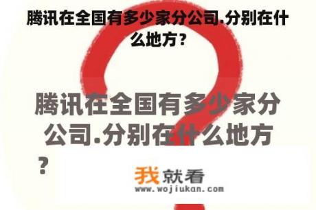 腾讯在全国有多少家分公司.分别在什么地方？