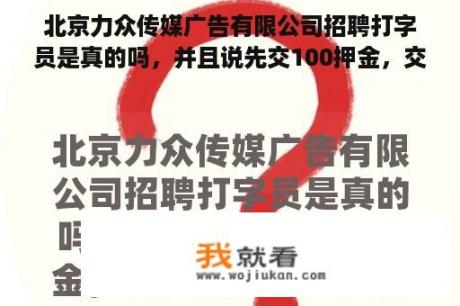 北京力众传媒广告有限公司招聘打字员是真的吗，并且说先交100押金，交后派发稿员发稿签合同？