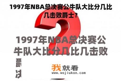 1997年NBA总决赛公牛队大比分几比几击败爵士？