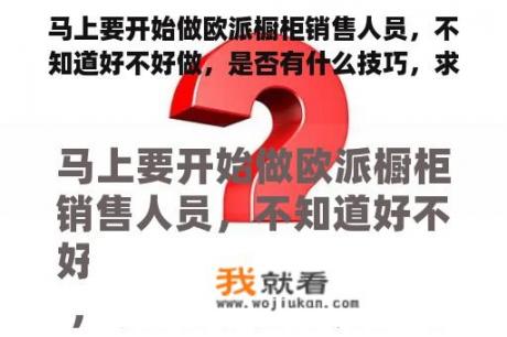 马上要开始做欧派橱柜销售人员，不知道好不好做，是否有什么技巧，求经验人士传授些。多谢了？