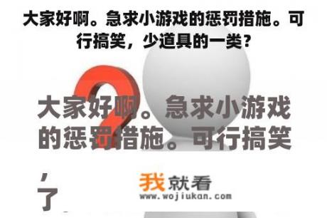 大家好啊。急求小游戏的惩罚措施。可行搞笑，少道具的一类？