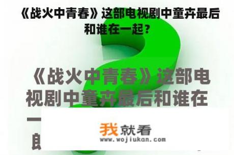 《战火中青春》这部电视剧中童卉最后和谁在一起？