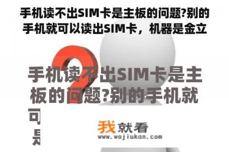 手机读不出SIM卡是主板的问题?别的手机就可以读出SIM卡，机器是金立GN380？