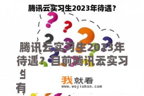 腾讯云实习生2023年待遇？