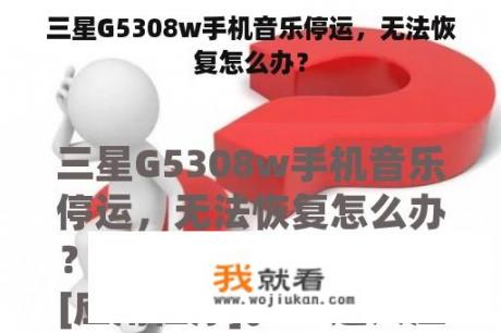 三星G5308w手机音乐停运，无法恢复怎么办？