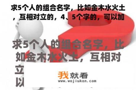 求5个人的组合名字，比如金木水火土，互相对立的，4、5个字的，可以加符号，急用，谢谢了？