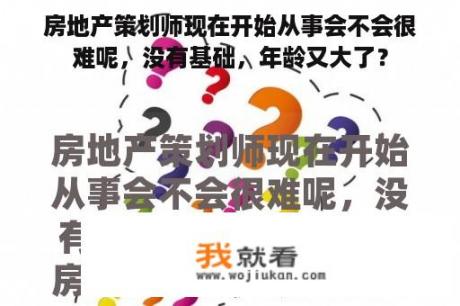 房地产策划师现在开始从事会不会很难呢，没有基础，年龄又大了？