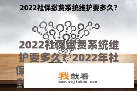 2022社保缴费系统维护要多久？