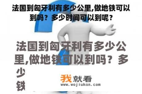 法国到匈牙利有多少公里,做地铁可以到吗？多少时间可以到呢？