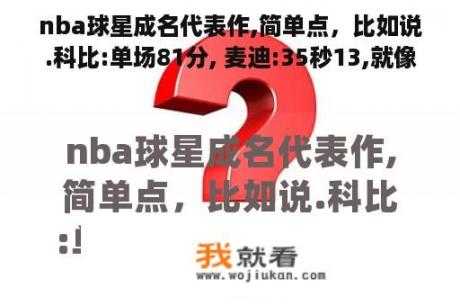 nba球星成名代表作,简单点，比如说.科比:单场81分, 麦迪:35秒13,就像这样的，、多点？